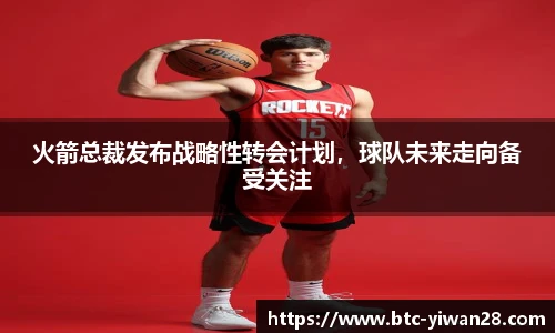 火箭总裁发布战略性转会计划，球队未来走向备受关注