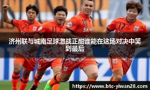 济州联与城南足球激战正酣谁能在这场对决中笑到最后