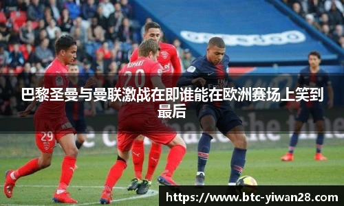 巴黎圣曼与曼联激战在即谁能在欧洲赛场上笑到最后
