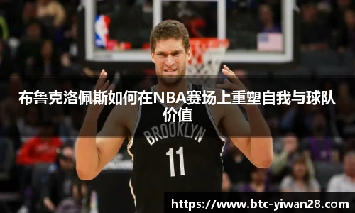 布鲁克洛佩斯如何在NBA赛场上重塑自我与球队价值