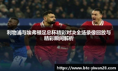 利物浦与埃弗顿足总杯精彩对决全场录像回放与精彩瞬间解析