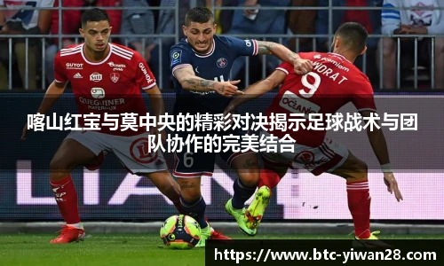 喀山红宝与莫中央的精彩对决揭示足球战术与团队协作的完美结合