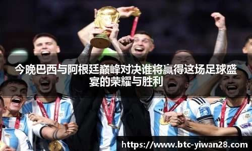 今晚巴西与阿根廷巅峰对决谁将赢得这场足球盛宴的荣耀与胜利