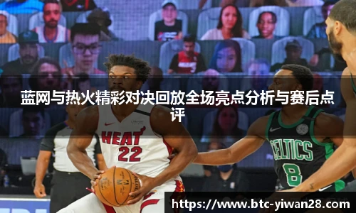 蓝网与热火精彩对决回放全场亮点分析与赛后点评