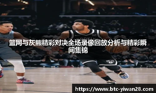 篮网与灰熊精彩对决全场录像回放分析与精彩瞬间集锦