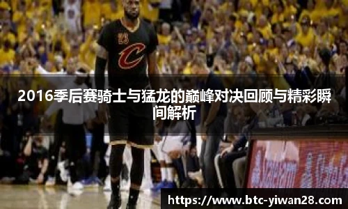 2016季后赛骑士与猛龙的巅峰对决回顾与精彩瞬间解析
