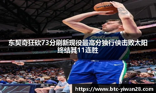 东契奇狂砍73分刷新现役最高分独行侠击败太阳终结其11连胜