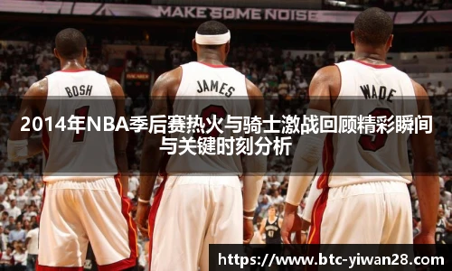 2014年NBA季后赛热火与骑士激战回顾精彩瞬间与关键时刻分析