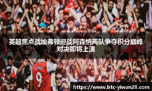 英超焦点战埃弗顿迎战阿森纳两队争夺积分巅峰对决即将上演