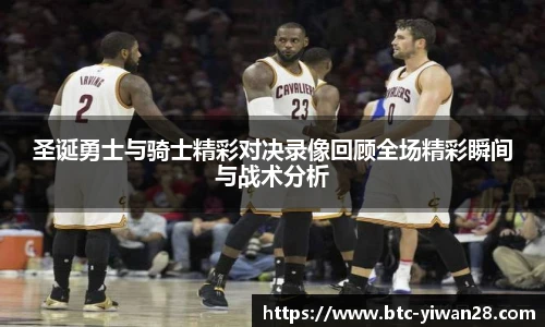 圣诞勇士与骑士精彩对决录像回顾全场精彩瞬间与战术分析